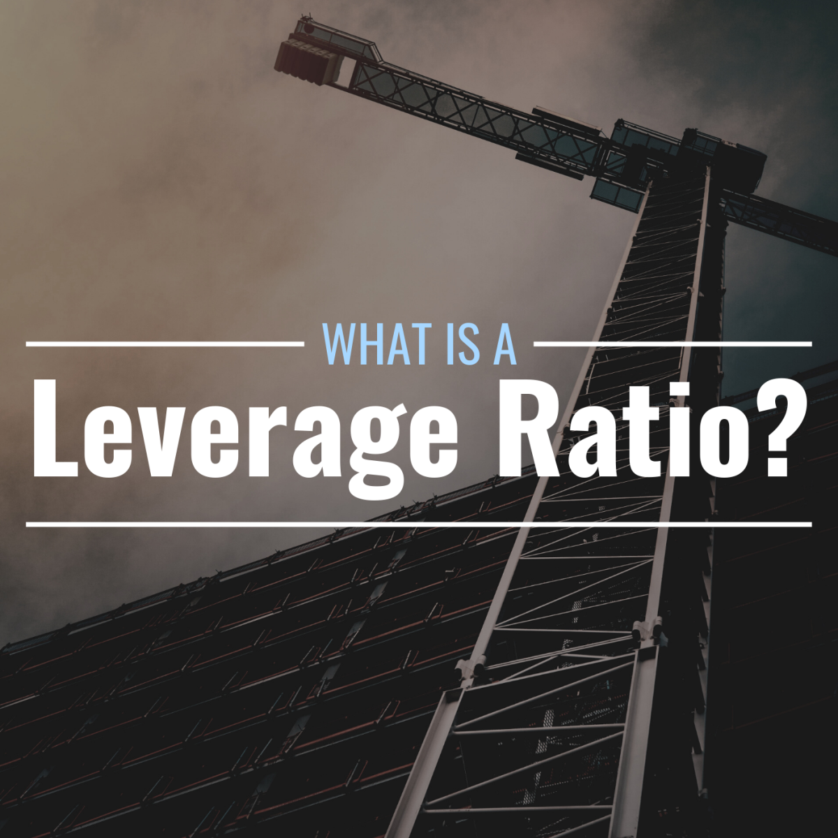 Darkened photo of a crane and a building under construction with text overlay that reads "What Is a Leverage Ratio?"