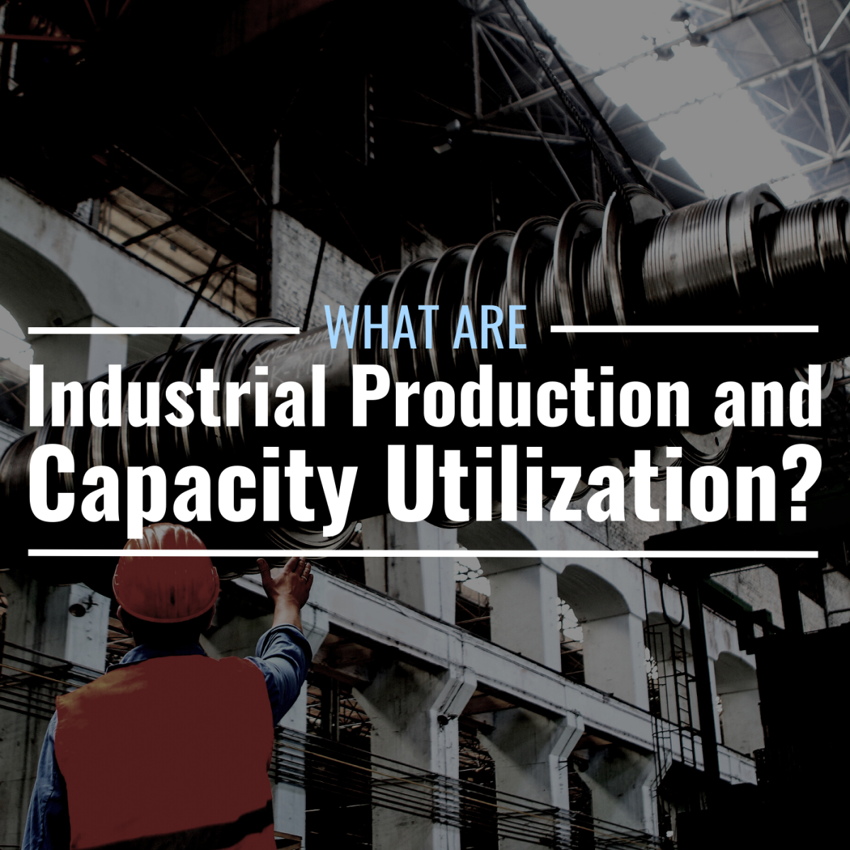 Photo of a worker guiding the placement of machinery equipment at a factory with text overlay that reads "What Are Industrial Production and Capacity Utilization?"